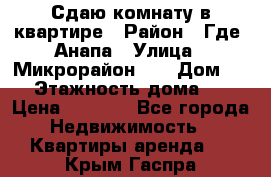 Сдаю комнату в квартире › Район ­ Где. Анапа › Улица ­ Микрорайон 12 › Дом ­ 9 › Этажность дома ­ 5 › Цена ­ 1 500 - Все города Недвижимость » Квартиры аренда   . Крым,Гаспра